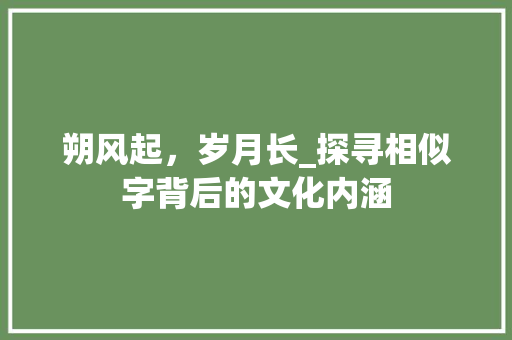 朔风起，岁月长_探寻相似字背后的文化内涵