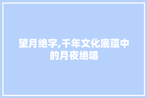 望月绝字,千年文化底蕴中的月夜绝唱