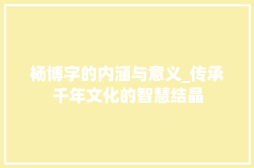杨博字的内涵与意义_传承千年文化的智慧结晶