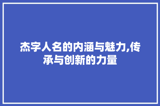 杰字人名的内涵与魅力,传承与创新的力量