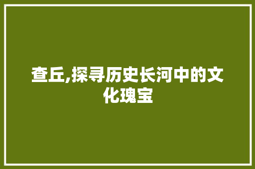 查丘,探寻历史长河中的文化瑰宝
