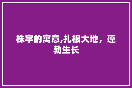 株字的寓意,扎根大地，蓬勃生长