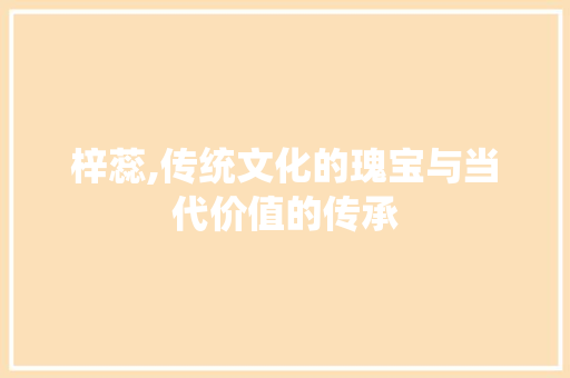 梓蕊,传统文化的瑰宝与当代价值的传承