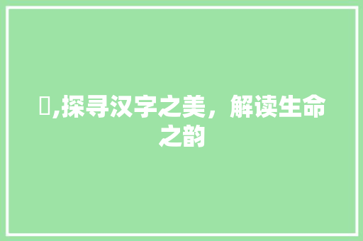 棛,探寻汉字之美，解读生命之韵