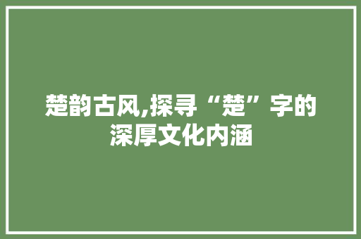 楚韵古风,探寻“楚”字的深厚文化内涵