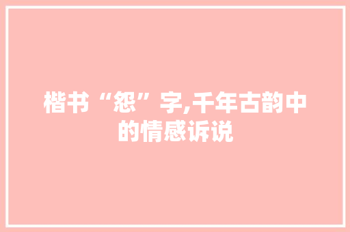 楷书“怨”字,千年古韵中的情感诉说