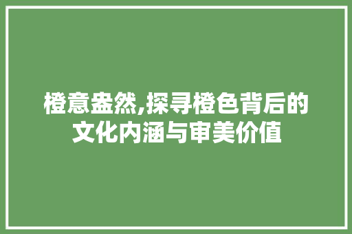 橙意盎然,探寻橙色背后的文化内涵与审美价值