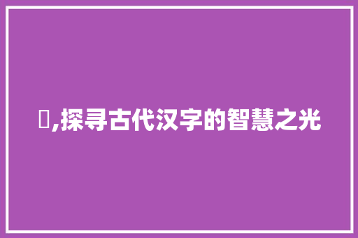 欎,探寻古代汉字的智慧之光