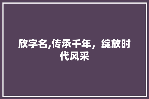 欣字名,传承千年，绽放时代风采