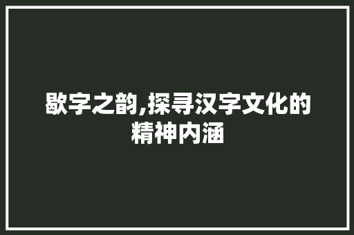 歇字之韵,探寻汉字文化的精神内涵