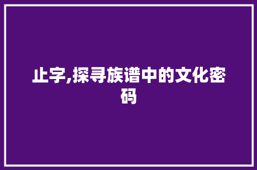 止字,探寻族谱中的文化密码