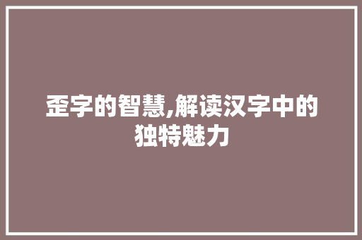 歪字的智慧,解读汉字中的独特魅力