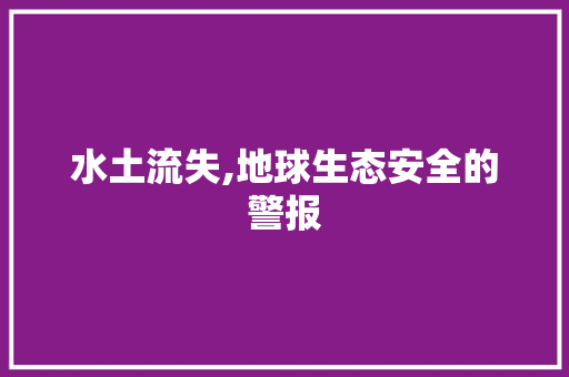 水土流失,地球生态安全的警报