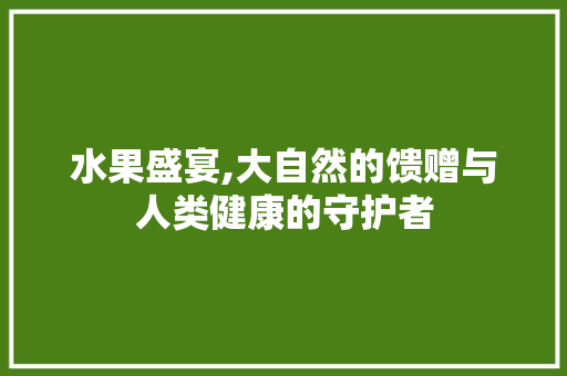 水果盛宴,大自然的馈赠与人类健康的守护者