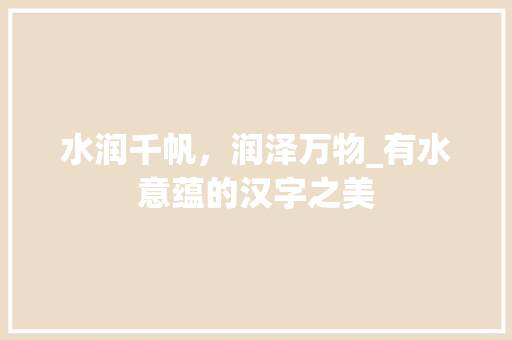 水润千帆，润泽万物_有水意蕴的汉字之美
