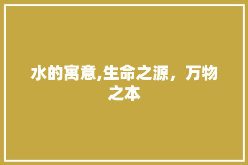 水的寓意,生命之源，万物之本