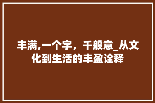 丰满,一个字，千般意_从文化到生活的丰盈诠释