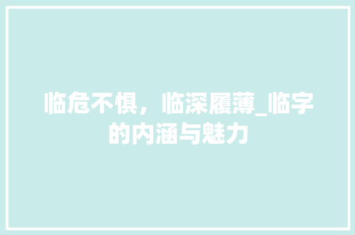 临危不惧，临深履薄_临字的内涵与魅力