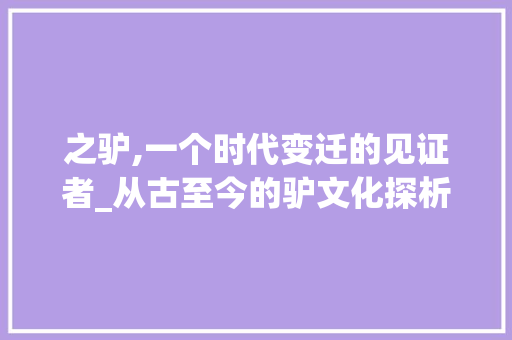 之驴,一个时代变迁的见证者_从古至今的驴文化探析