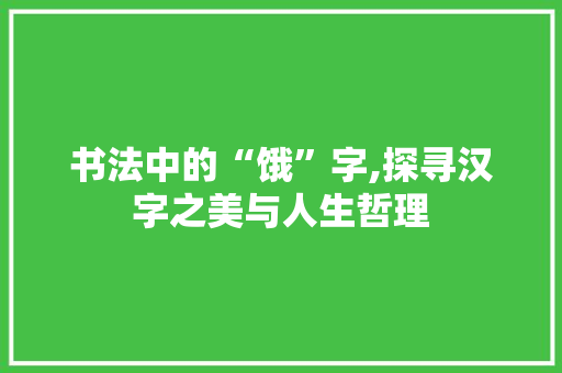 书法中的“饿”字,探寻汉字之美与人生哲理