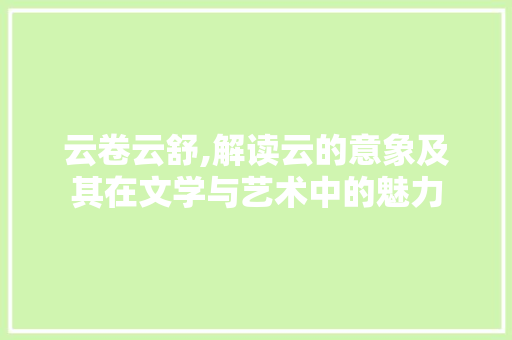 云卷云舒,解读云的意象及其在文学与艺术中的魅力