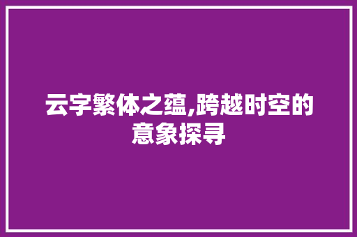 云字繁体之蕴,跨越时空的意象探寻
