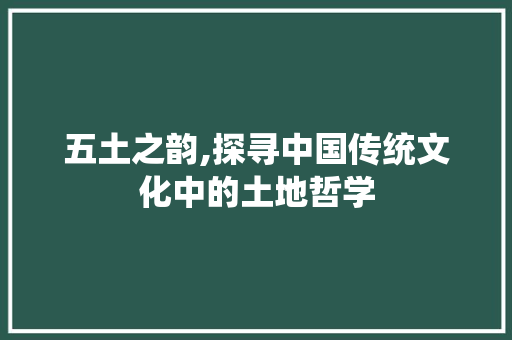 五土之韵,探寻中国传统文化中的土地哲学