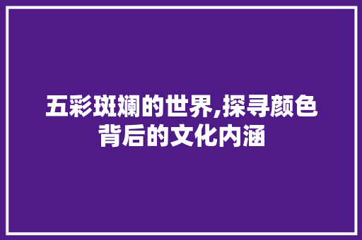 五彩斑斓的世界,探寻颜色背后的文化内涵