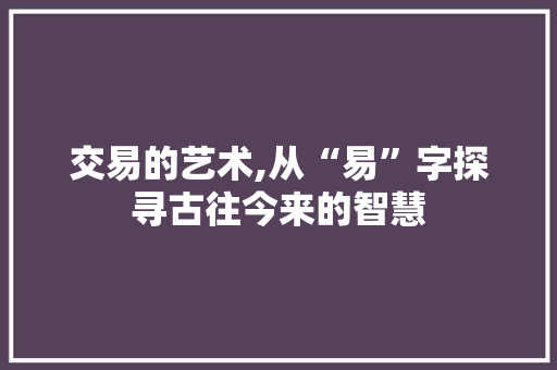 交易的艺术,从“易”字探寻古往今来的智慧