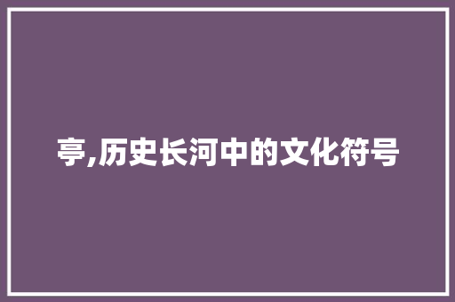 亭,历史长河中的文化符号