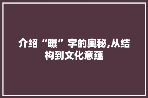 介绍“曝”字的奥秘,从结构到文化意蕴