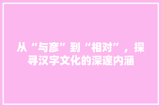 从“与彦”到“相对”，探寻汉字文化的深邃内涵