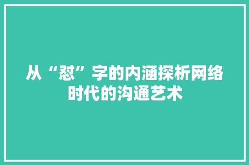 从“怼”字的内涵探析网络时代的沟通艺术