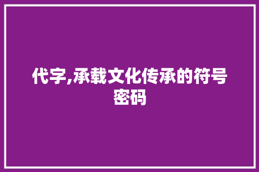 代字,承载文化传承的符号密码