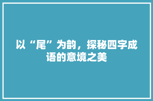 以“尾”为韵，探秘四字成语的意境之美