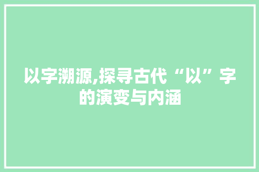以字溯源,探寻古代“以”字的演变与内涵