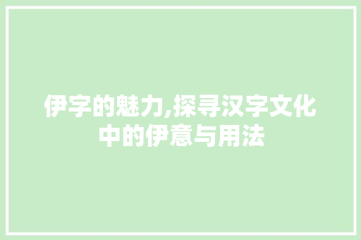 伊字的魅力,探寻汉字文化中的伊意与用法