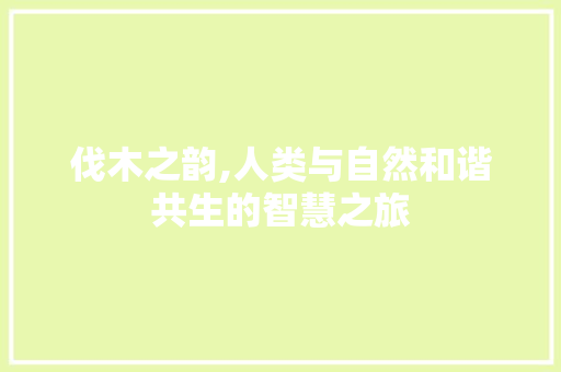 伐木之韵,人类与自然和谐共生的智慧之旅