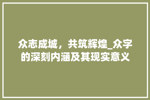 众志成城，共筑辉煌_众字的深刻内涵及其现实意义