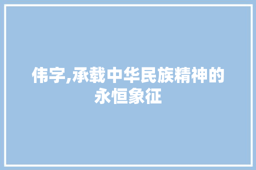 伟字,承载中华民族精神的永恒象征