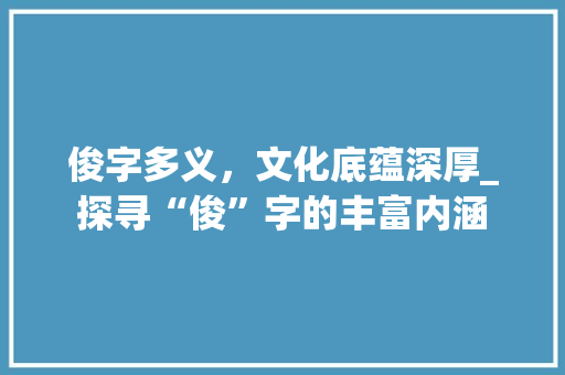 俊字多义，文化底蕴深厚_探寻“俊”字的丰富内涵