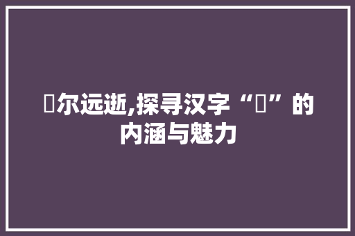 俶尔远逝,探寻汉字“俶”的内涵与魅力