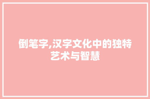 倒笔字,汉字文化中的独特艺术与智慧