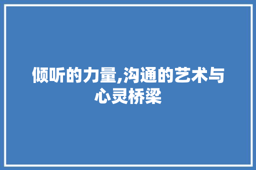 倾听的力量,沟通的艺术与心灵桥梁