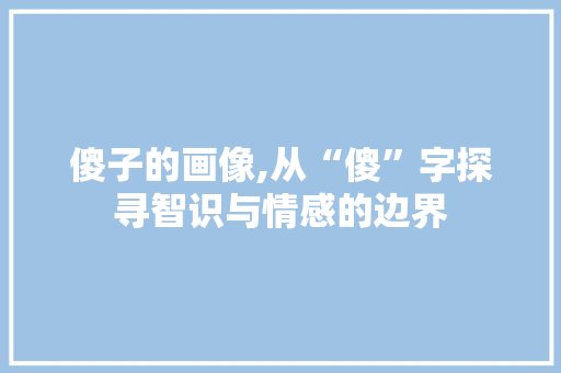傻子的画像,从“傻”字探寻智识与情感的边界