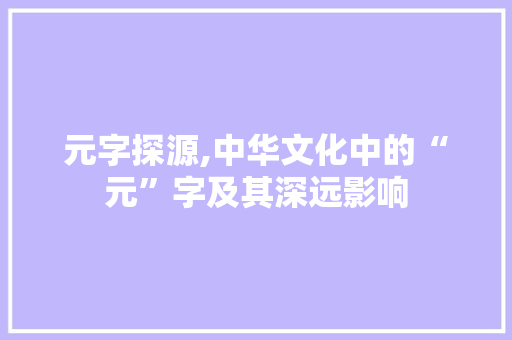 元字探源,中华文化中的“元”字及其深远影响