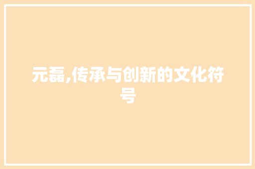 元磊,传承与创新的文化符号