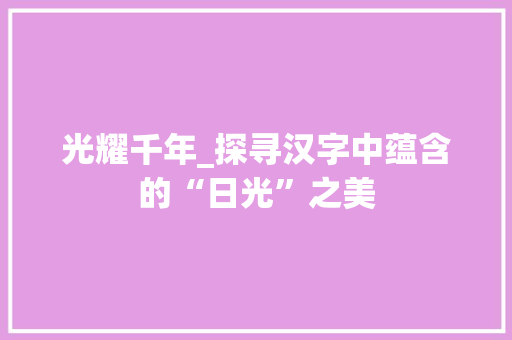 光耀千年_探寻汉字中蕴含的“日光”之美