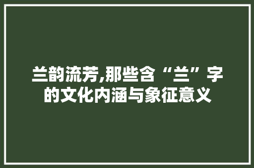 兰韵流芳,那些含“兰”字的文化内涵与象征意义