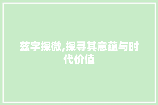 兹字探微,探寻其意蕴与时代价值